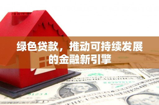 鹤岗绿色贷款，推动可持续发展的金融新引擎
