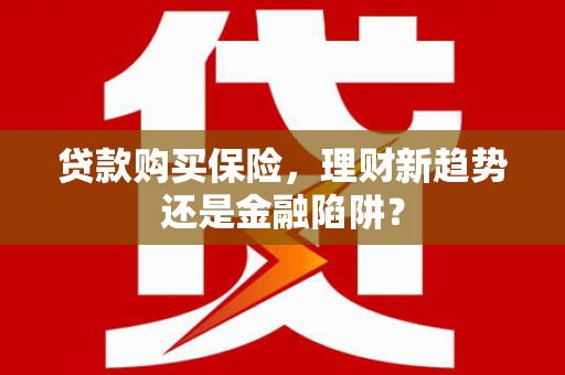 临邑贷款购买保险，理财新趋势还是金融陷阱？