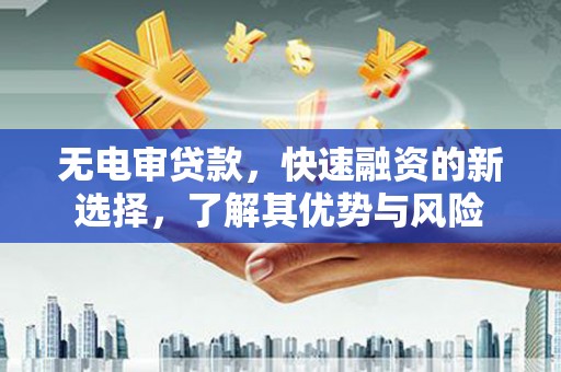 壶关无电审贷款，快速融资的新选择，了解其优势与风险