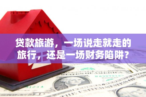 永年贷款旅游，一场说走就走的旅行，还是一场财务陷阱？