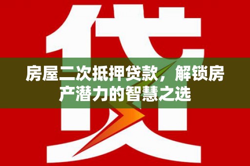 惠山房屋二次抵押贷款，解锁房产潜力的智慧之选