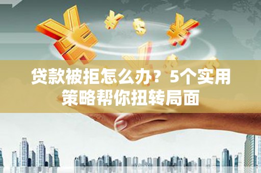 马尔康贷款被拒怎么办？5个实用策略帮你扭转局面