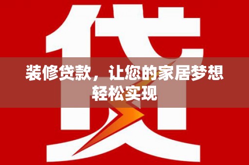 弋阳装修贷款，让您的家居梦想轻松实现