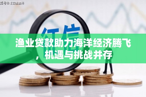 南宫渔业贷款助力海洋经济腾飞，机遇与挑战并存