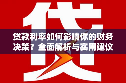 武进贷款利率如何影响你的财务决策？全面解析与实用建议