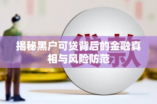 水富揭秘黑户可贷背后的金融真相与风险防范