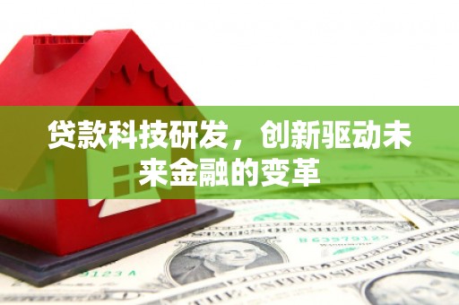 里港贷款科技研发，创新驱动未来金融的变革