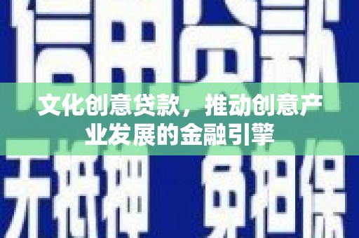 韶关文化创意贷款，推动创意产业发展的金融引擎