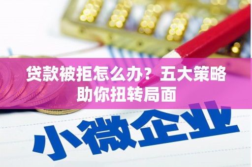 岳麓贷款被拒怎么办？五大策略助你扭转局面