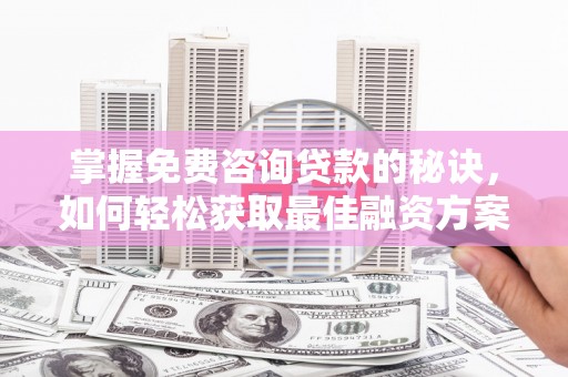 泸溪掌握免费咨询贷款的秘诀，如何轻松获取最佳融资方案