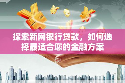 黄平探索新网银行贷款，如何选择最适合您的金融方案