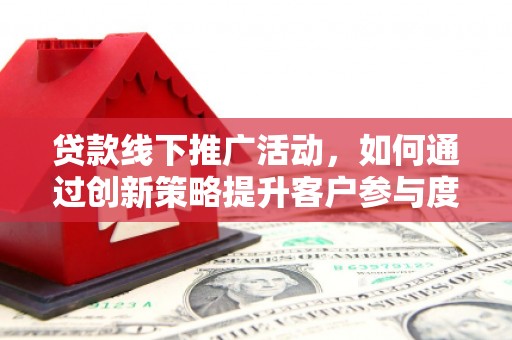 南充贷款线下推广活动，如何通过创新策略提升客户参与度