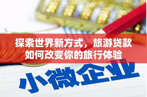 沁县探索世界新方式，旅游贷款如何改变你的旅行体验