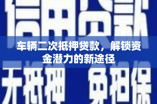 镇坪车辆二次抵押贷款，解锁资金潜力的新途径