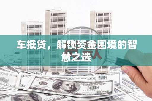 鹤岗车抵贷，解锁资金困境的智慧之选