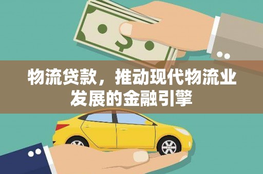 西市物流贷款，推动现代物流业发展的金融引擎