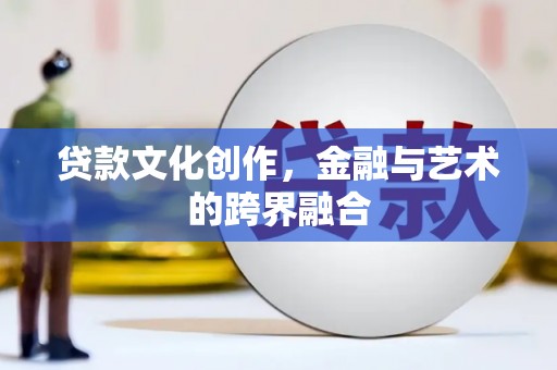 双河贷款文化创作，金融与艺术的跨界融合