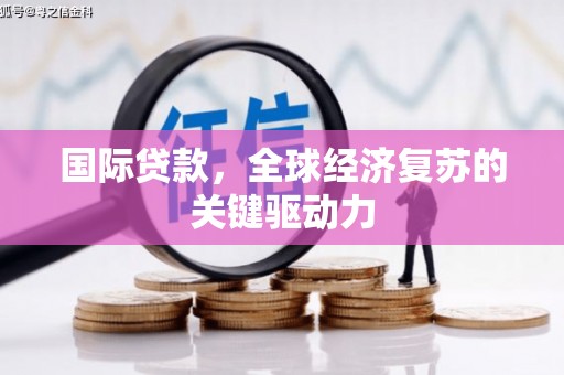 梧州国际贷款，全球经济复苏的关键驱动力