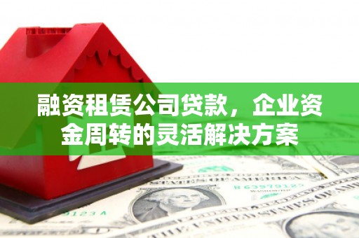 合作融资租赁公司贷款，企业资金周转的灵活解决方案