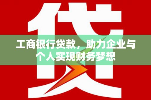 梁平工商银行贷款，助力企业与个人实现财务梦想