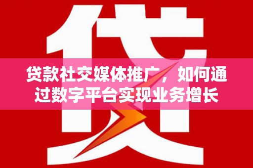 资兴贷款社交媒体推广，如何通过数字平台实现业务增长