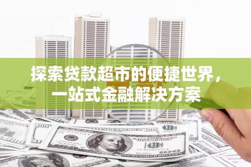 大兴安岭探索贷款超市的便捷世界，一站式金融解决方案