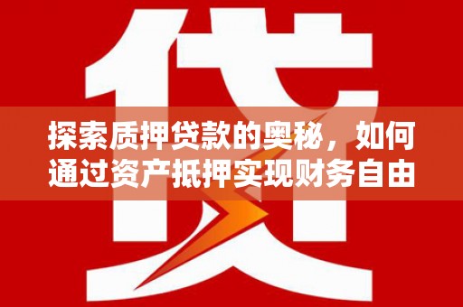 修文探索质押贷款的奥秘，如何通过资产抵押实现财务自由