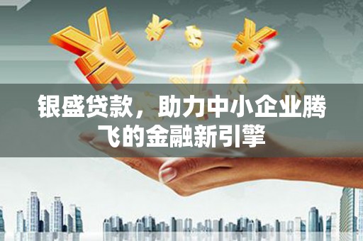 巍山银盛贷款，助力中小企业腾飞的金融新引擎