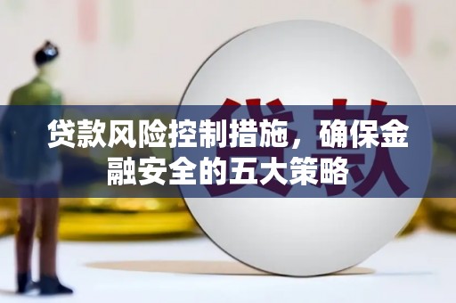 鄢陵贷款风险控制措施，确保金融安全的五大策略