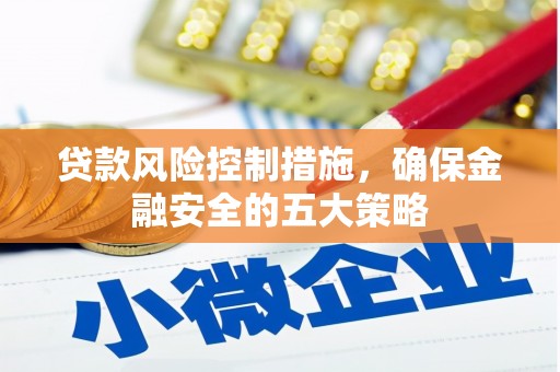 怀集贷款风险控制措施，确保金融安全的五大策略