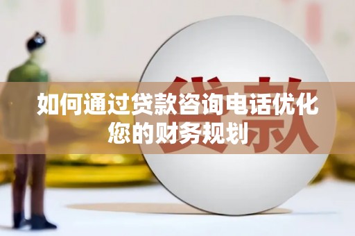 武隆如何通过贷款咨询电话优化您的财务规划
