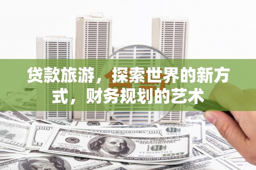西咸贷款旅游，探索世界的新方式，财务规划的艺术