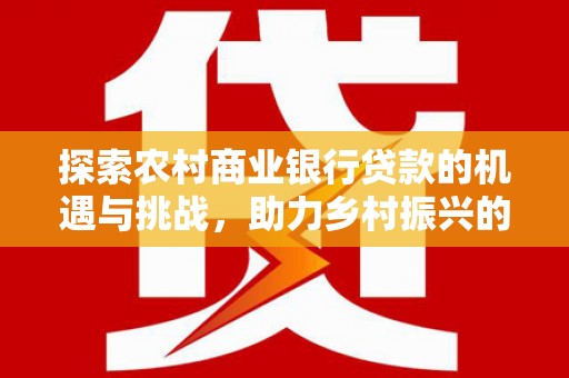全州探索农村商业银行贷款的机遇与挑战，助力乡村振兴的金融引擎