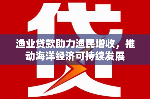 右江渔业贷款助力渔民增收，推动海洋经济可持续发展
