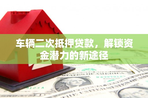 嵊泗车辆二次抵押贷款，解锁资金潜力的新途径