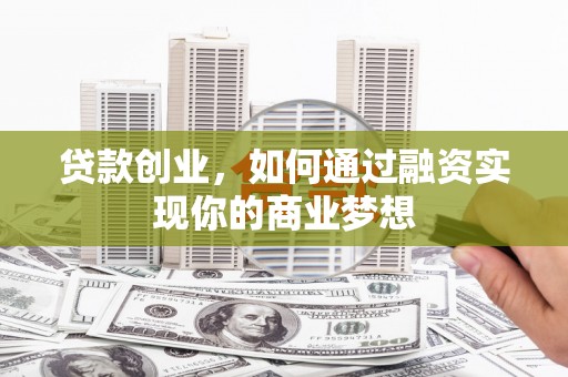 潼关贷款创业，如何通过融资实现你的商业梦想