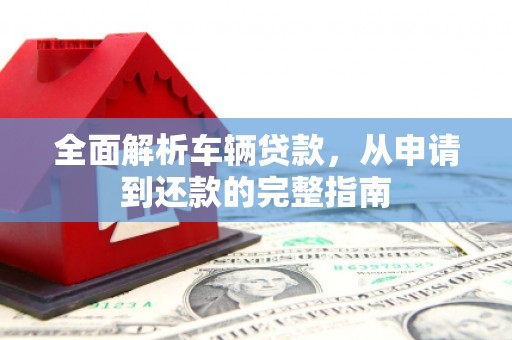 葫芦岛全面解析车辆贷款，从申请到还款的完整指南