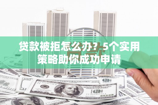 鄂托克旗贷款被拒怎么办？5个实用策略助你成功申请