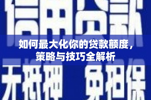 朔州如何最大化你的贷款额度，策略与技巧全解析
