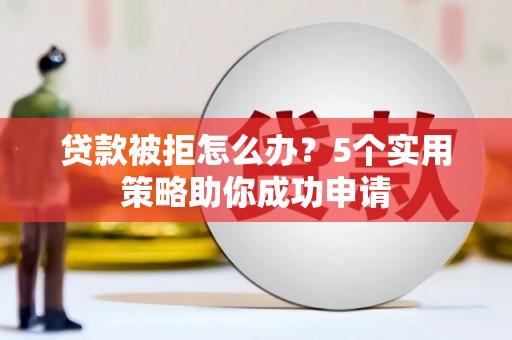 邵东贷款被拒怎么办？5个实用策略助你成功申请