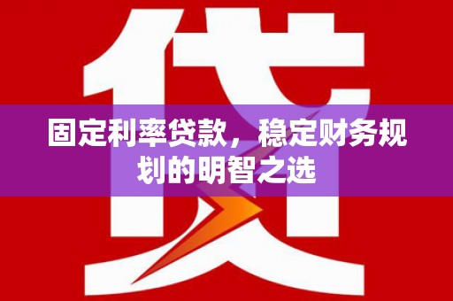 云南固定利率贷款，稳定财务规划的明智之选