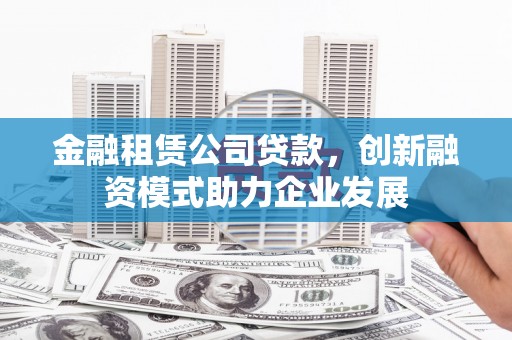 江北金融租赁公司贷款，创新融资模式助力企业发展