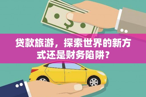 索县贷款旅游，探索世界的新方式还是财务陷阱？